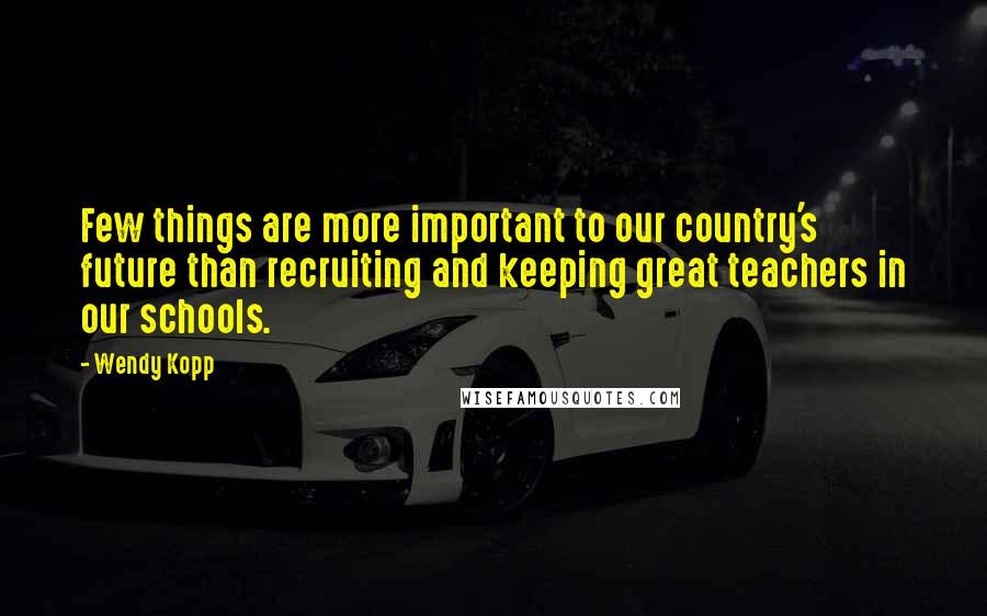 Wendy Kopp Quotes: Few things are more important to our country's future than recruiting and keeping great teachers in our schools.