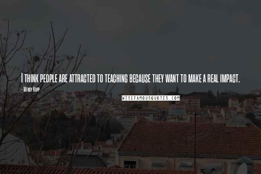 Wendy Kopp Quotes: I think people are attracted to teaching because they want to make a real impact.