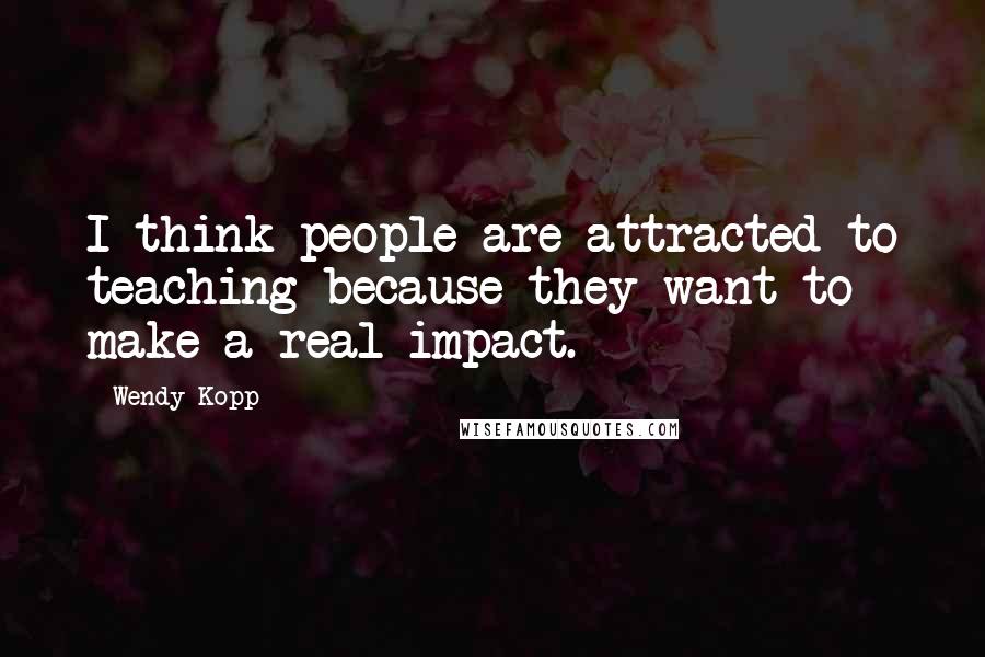 Wendy Kopp Quotes: I think people are attracted to teaching because they want to make a real impact.