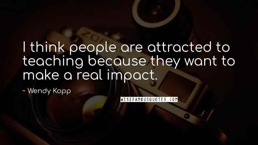 Wendy Kopp Quotes: I think people are attracted to teaching because they want to make a real impact.