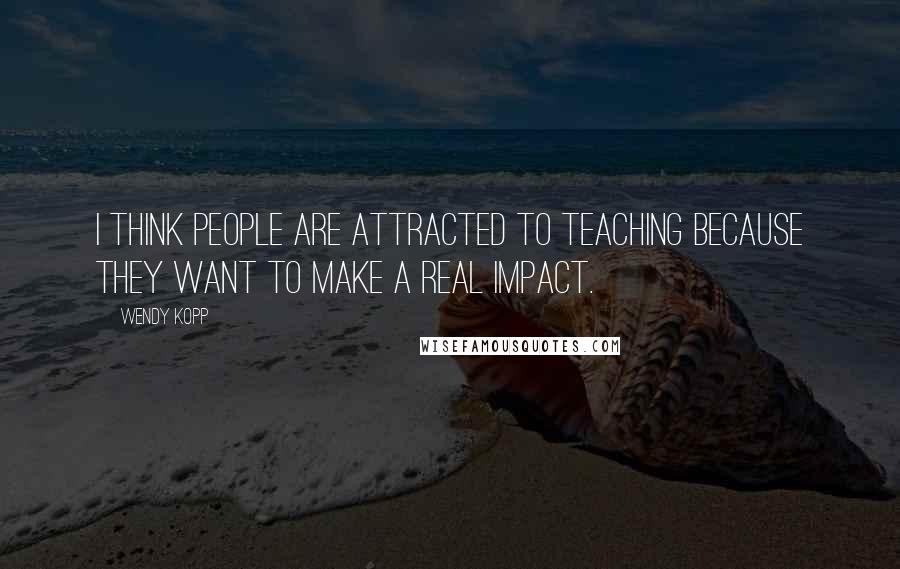Wendy Kopp Quotes: I think people are attracted to teaching because they want to make a real impact.