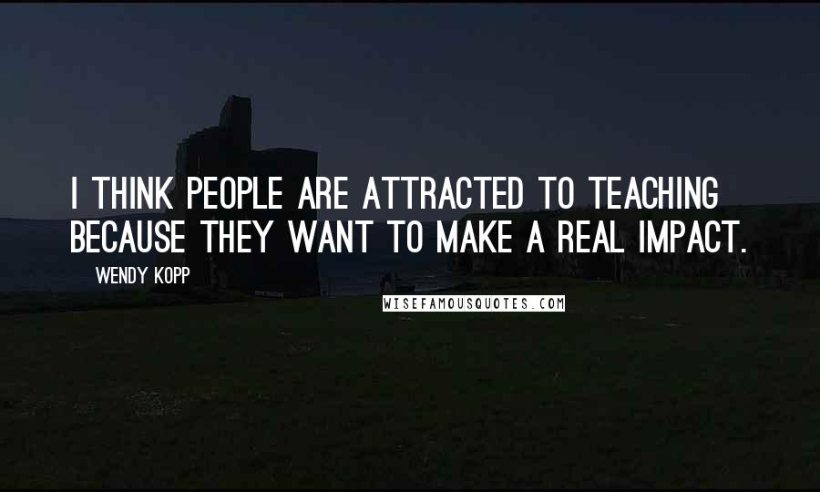 Wendy Kopp Quotes: I think people are attracted to teaching because they want to make a real impact.