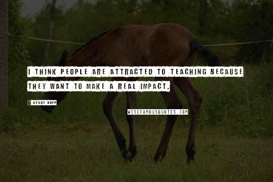 Wendy Kopp Quotes: I think people are attracted to teaching because they want to make a real impact.