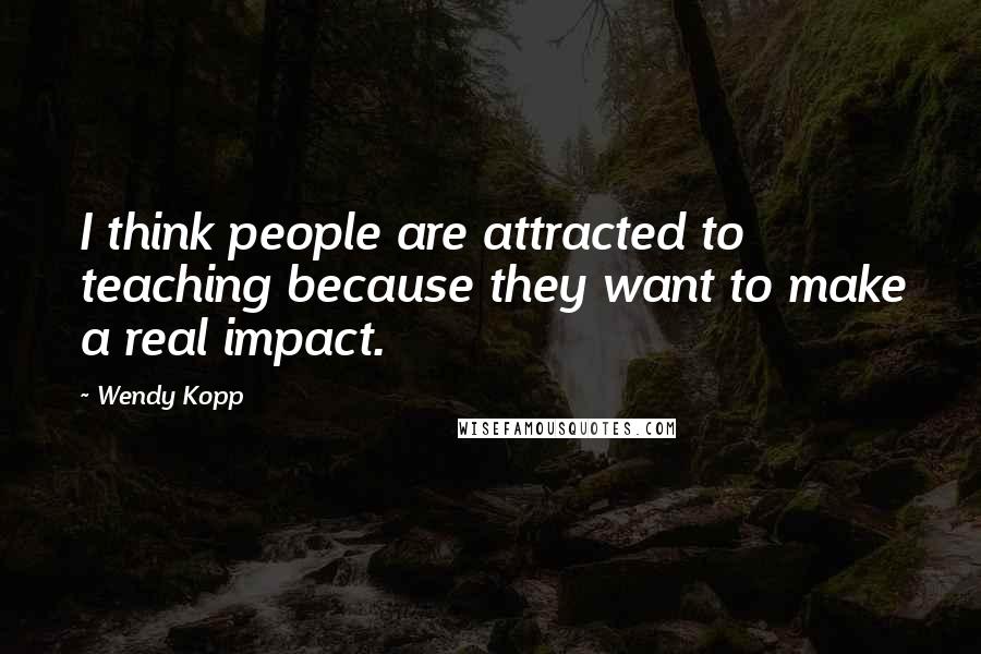 Wendy Kopp Quotes: I think people are attracted to teaching because they want to make a real impact.