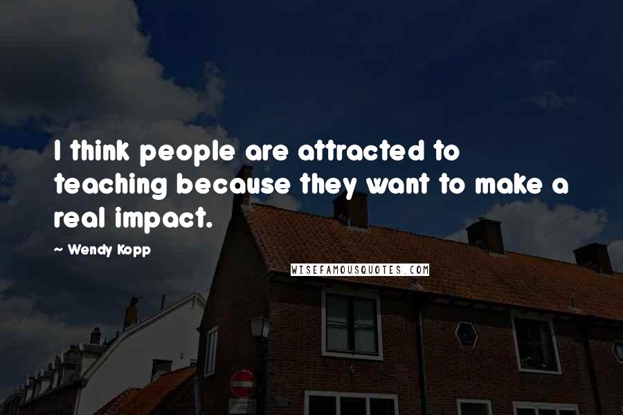 Wendy Kopp Quotes: I think people are attracted to teaching because they want to make a real impact.