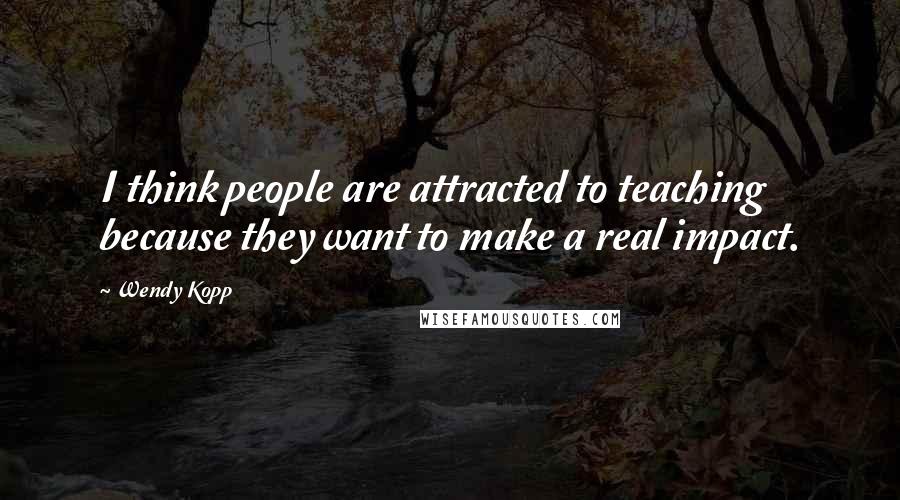 Wendy Kopp Quotes: I think people are attracted to teaching because they want to make a real impact.