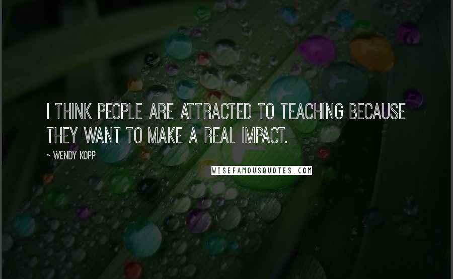 Wendy Kopp Quotes: I think people are attracted to teaching because they want to make a real impact.