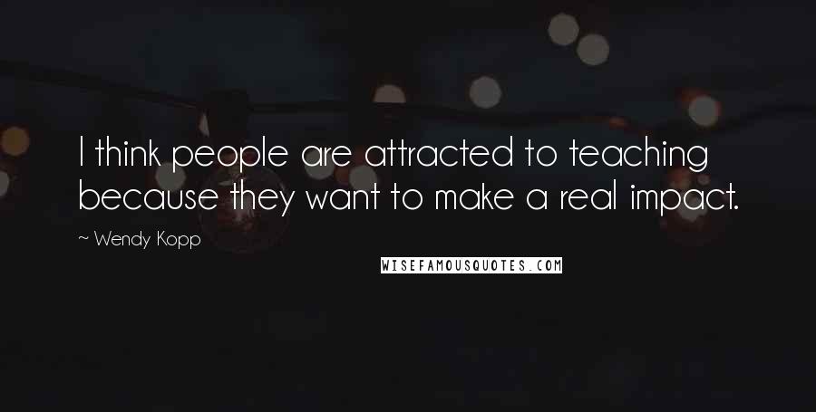 Wendy Kopp Quotes: I think people are attracted to teaching because they want to make a real impact.