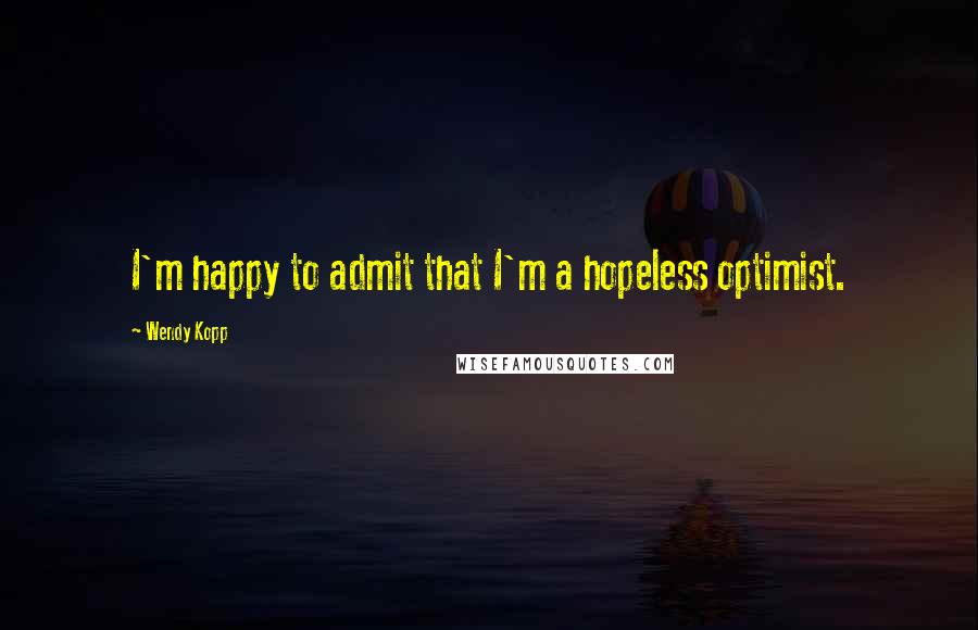 Wendy Kopp Quotes: I'm happy to admit that I'm a hopeless optimist.