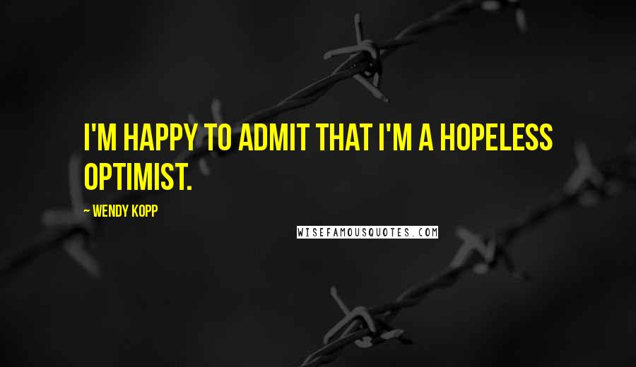 Wendy Kopp Quotes: I'm happy to admit that I'm a hopeless optimist.