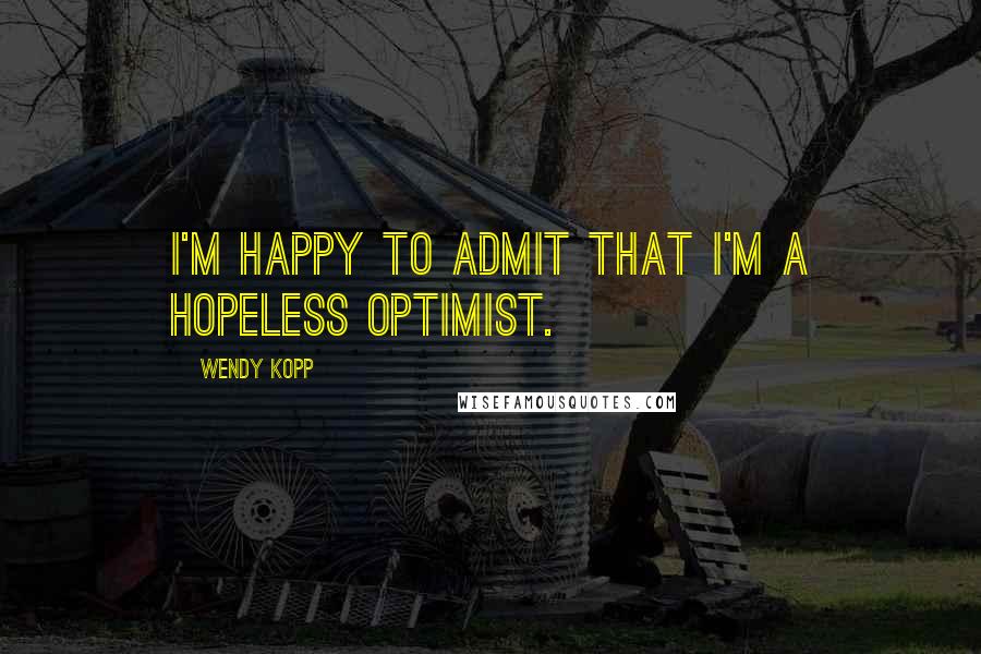 Wendy Kopp Quotes: I'm happy to admit that I'm a hopeless optimist.