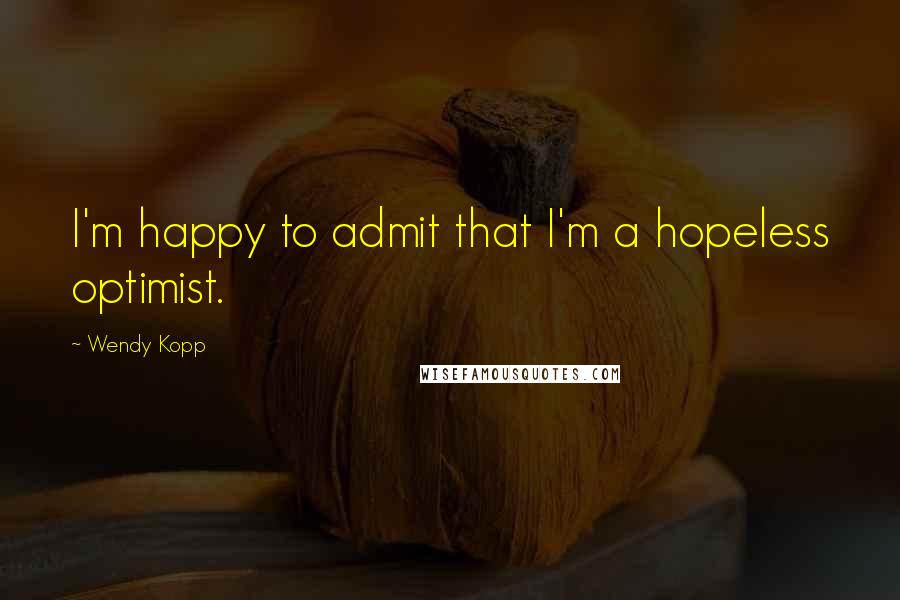Wendy Kopp Quotes: I'm happy to admit that I'm a hopeless optimist.
