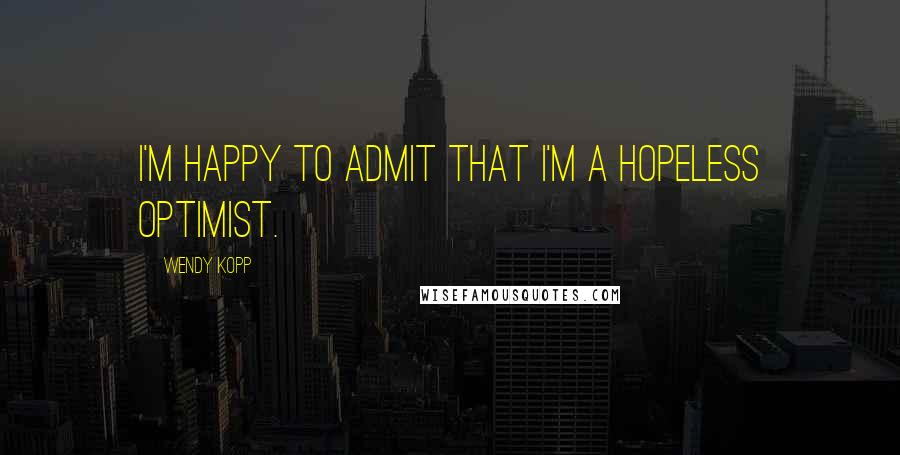Wendy Kopp Quotes: I'm happy to admit that I'm a hopeless optimist.