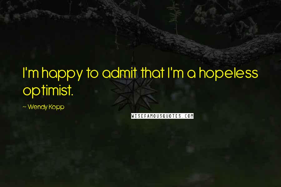 Wendy Kopp Quotes: I'm happy to admit that I'm a hopeless optimist.