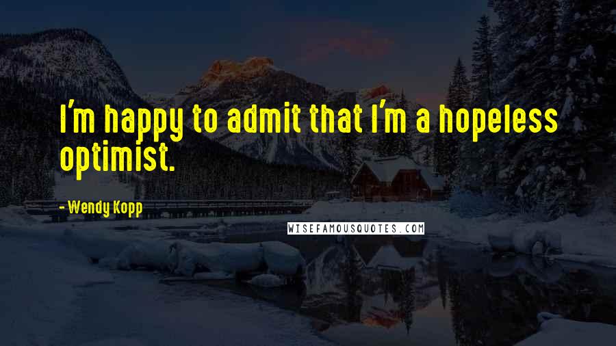 Wendy Kopp Quotes: I'm happy to admit that I'm a hopeless optimist.