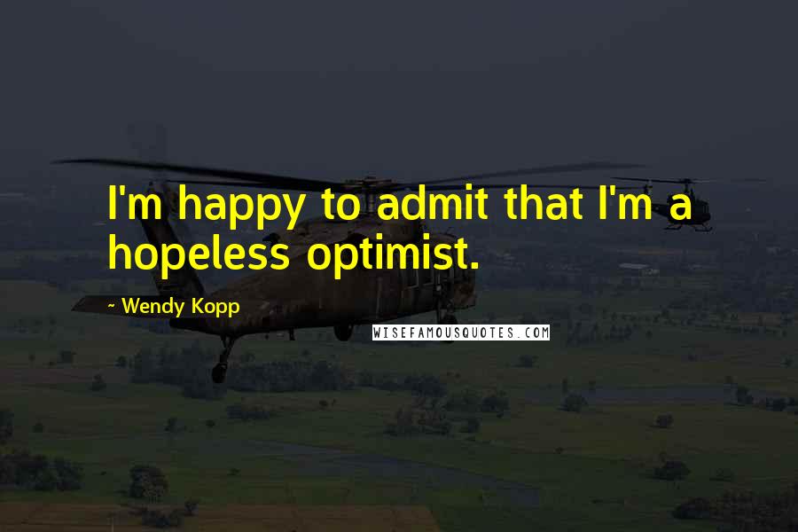Wendy Kopp Quotes: I'm happy to admit that I'm a hopeless optimist.