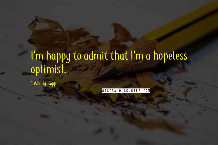 Wendy Kopp Quotes: I'm happy to admit that I'm a hopeless optimist.