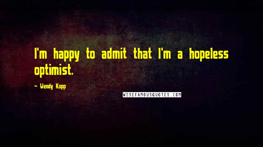 Wendy Kopp Quotes: I'm happy to admit that I'm a hopeless optimist.