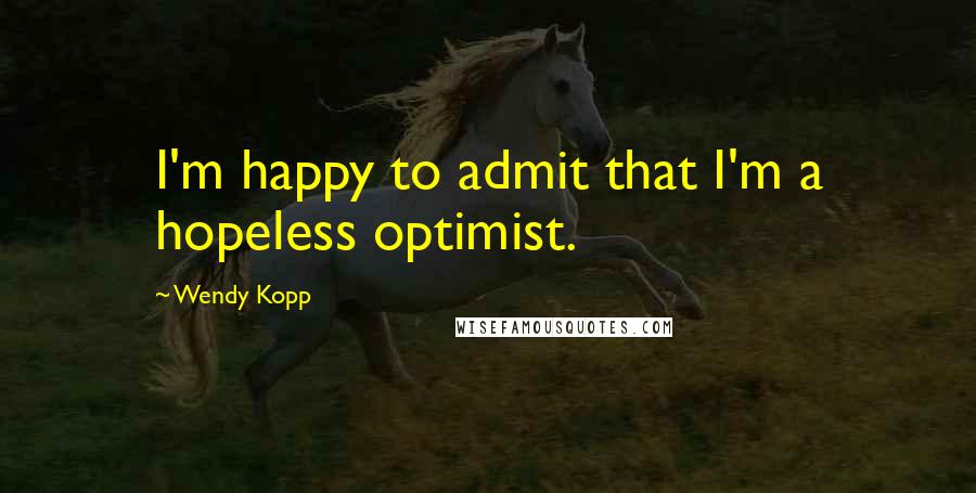 Wendy Kopp Quotes: I'm happy to admit that I'm a hopeless optimist.