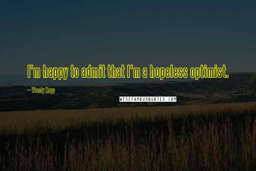 Wendy Kopp Quotes: I'm happy to admit that I'm a hopeless optimist.