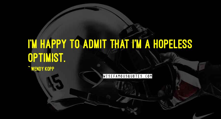 Wendy Kopp Quotes: I'm happy to admit that I'm a hopeless optimist.