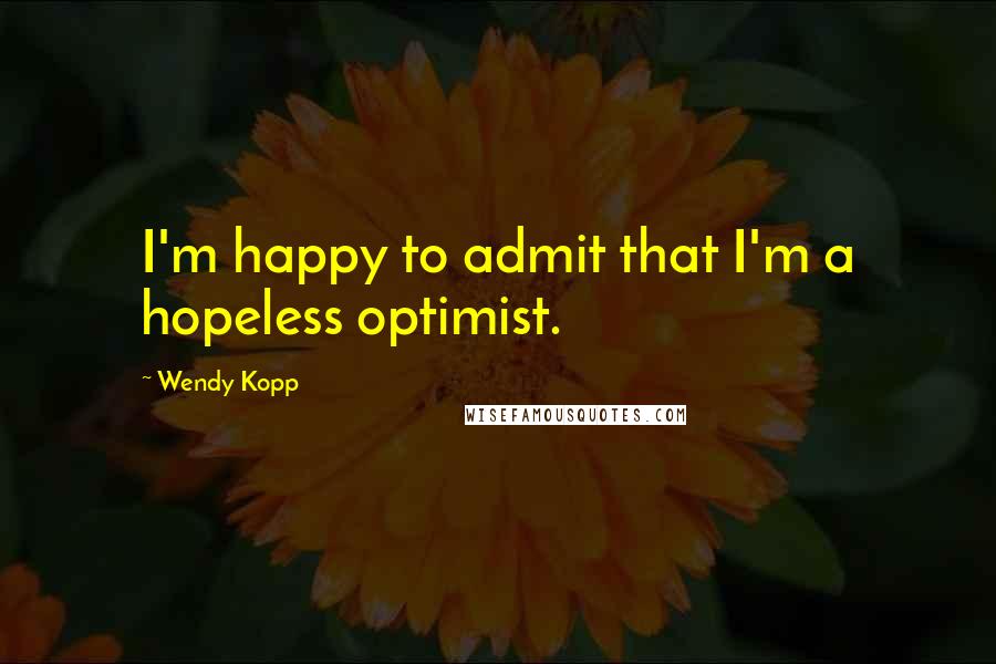 Wendy Kopp Quotes: I'm happy to admit that I'm a hopeless optimist.