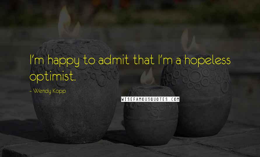 Wendy Kopp Quotes: I'm happy to admit that I'm a hopeless optimist.