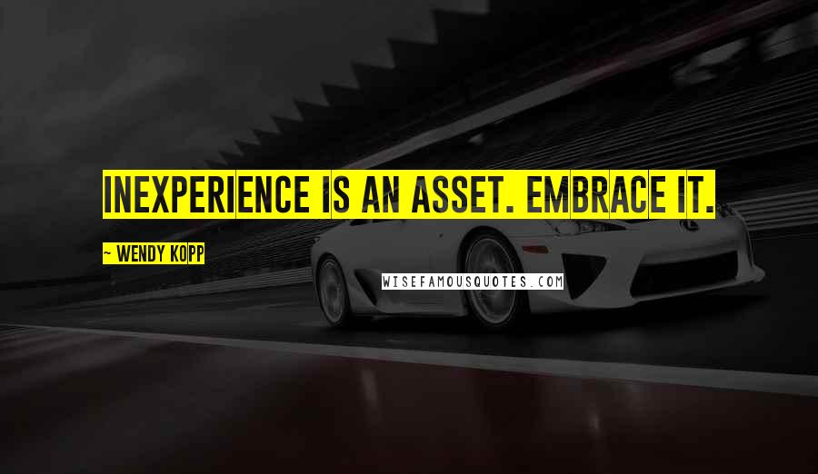 Wendy Kopp Quotes: Inexperience is an asset. Embrace it.