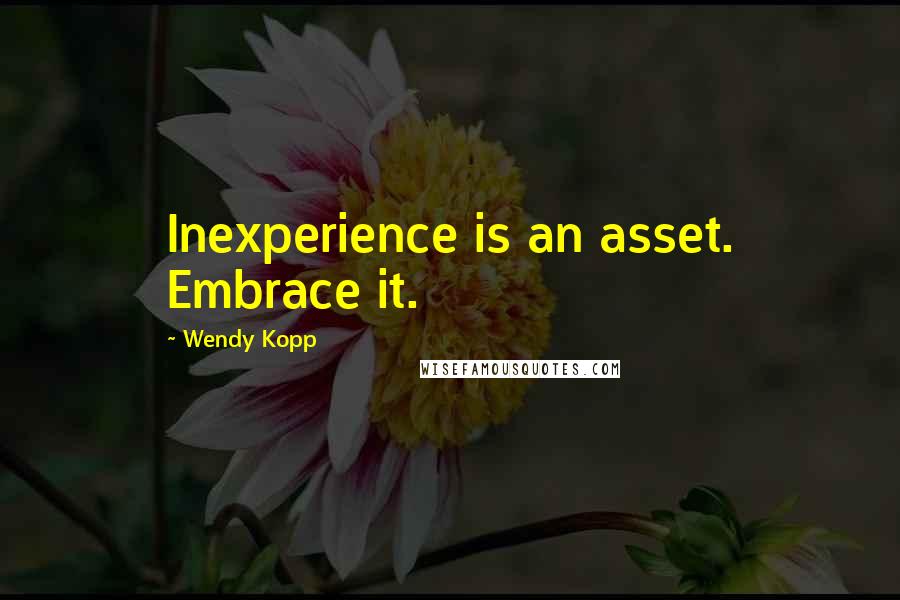 Wendy Kopp Quotes: Inexperience is an asset. Embrace it.