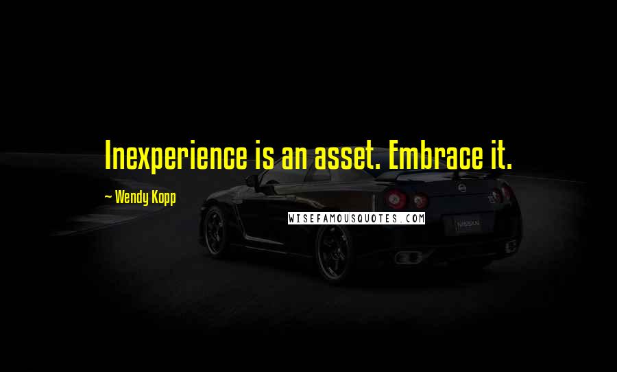 Wendy Kopp Quotes: Inexperience is an asset. Embrace it.