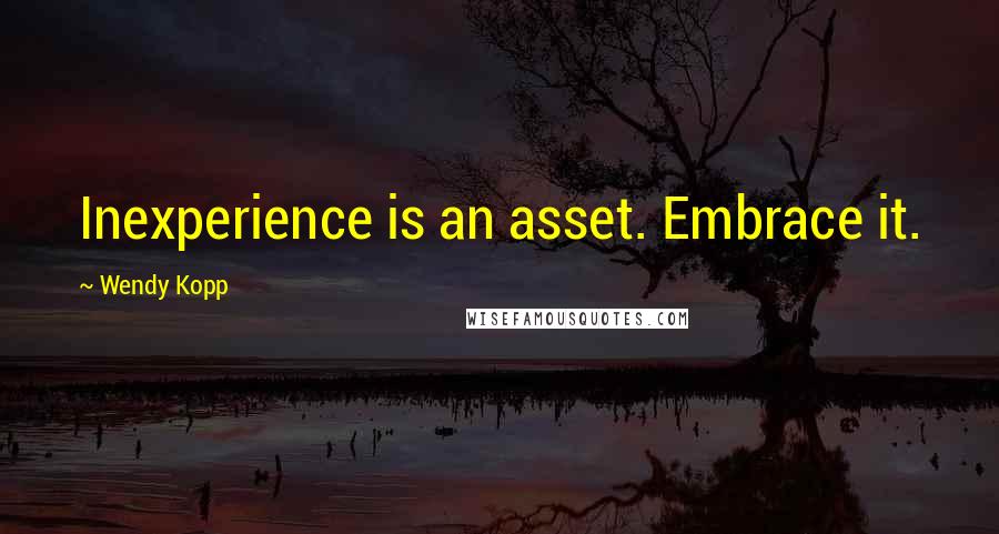 Wendy Kopp Quotes: Inexperience is an asset. Embrace it.