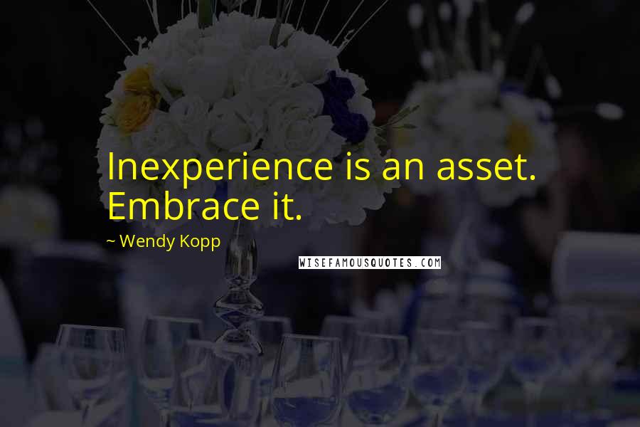 Wendy Kopp Quotes: Inexperience is an asset. Embrace it.