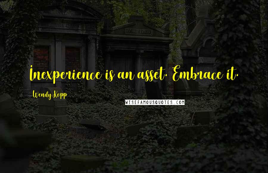 Wendy Kopp Quotes: Inexperience is an asset. Embrace it.