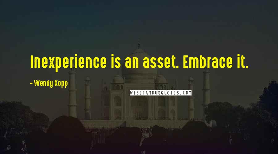 Wendy Kopp Quotes: Inexperience is an asset. Embrace it.