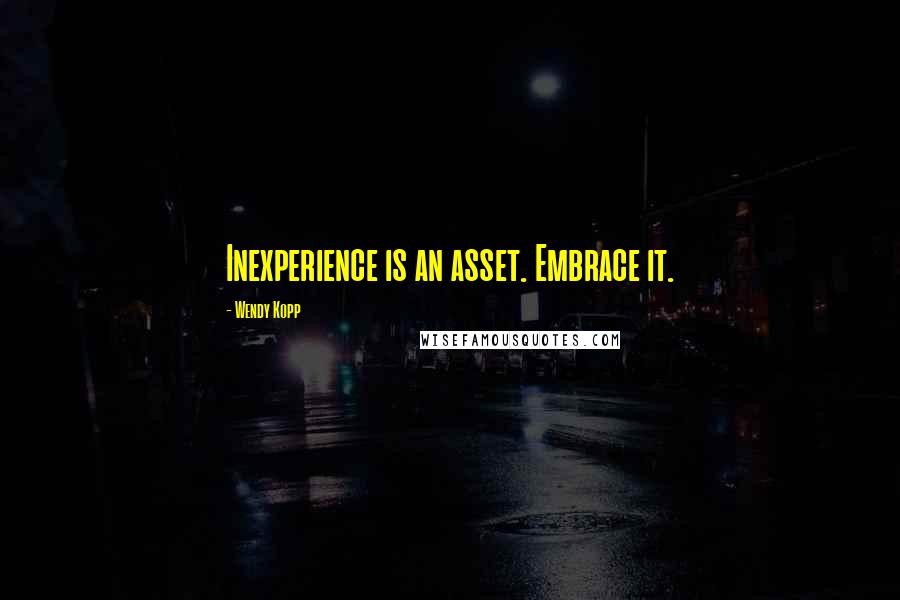 Wendy Kopp Quotes: Inexperience is an asset. Embrace it.