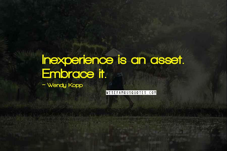 Wendy Kopp Quotes: Inexperience is an asset. Embrace it.