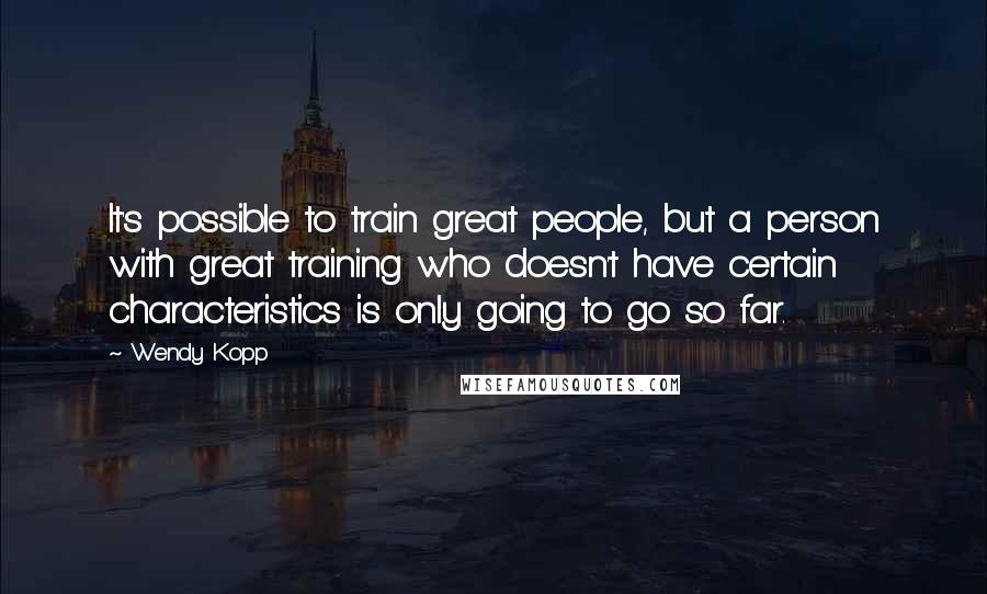 Wendy Kopp Quotes: It's possible to train great people, but a person with great training who doesn't have certain characteristics is only going to go so far.