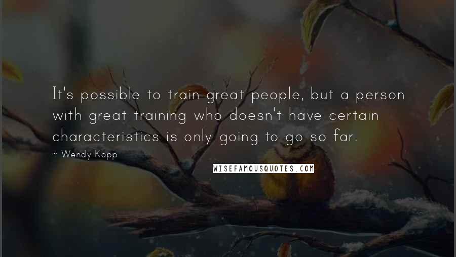 Wendy Kopp Quotes: It's possible to train great people, but a person with great training who doesn't have certain characteristics is only going to go so far.