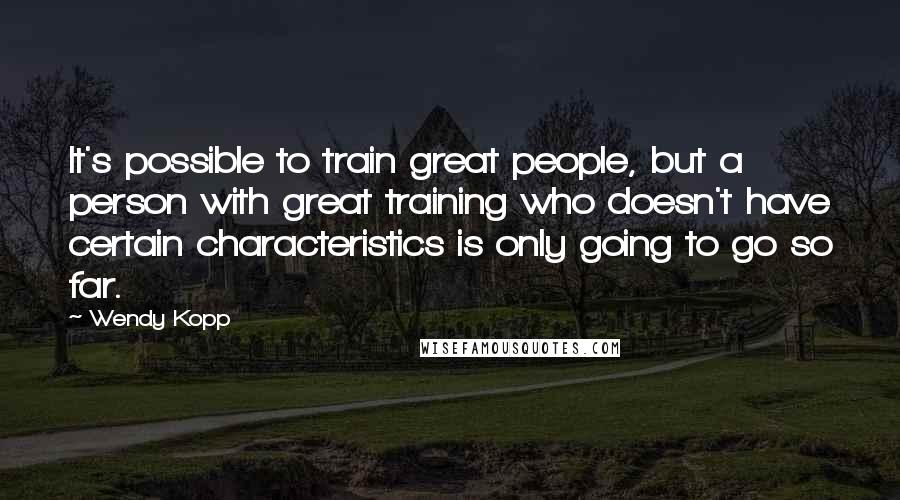 Wendy Kopp Quotes: It's possible to train great people, but a person with great training who doesn't have certain characteristics is only going to go so far.