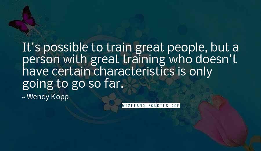 Wendy Kopp Quotes: It's possible to train great people, but a person with great training who doesn't have certain characteristics is only going to go so far.