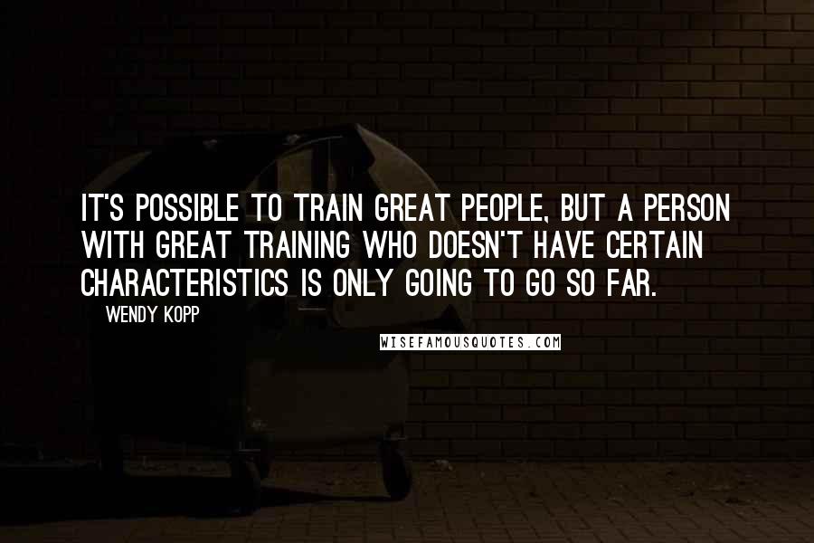 Wendy Kopp Quotes: It's possible to train great people, but a person with great training who doesn't have certain characteristics is only going to go so far.