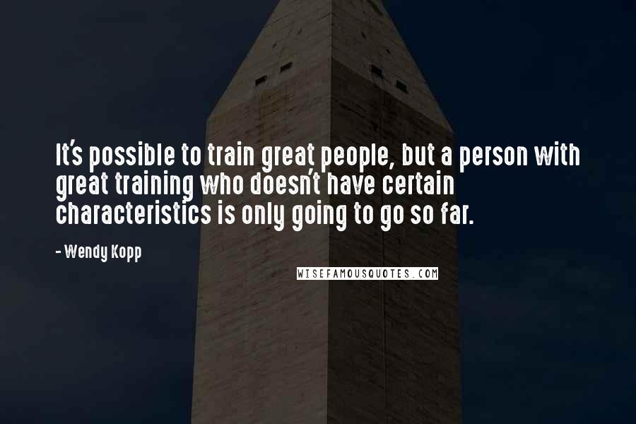 Wendy Kopp Quotes: It's possible to train great people, but a person with great training who doesn't have certain characteristics is only going to go so far.