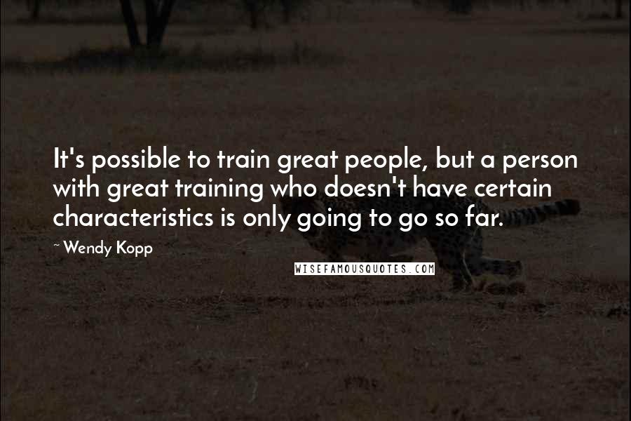 Wendy Kopp Quotes: It's possible to train great people, but a person with great training who doesn't have certain characteristics is only going to go so far.