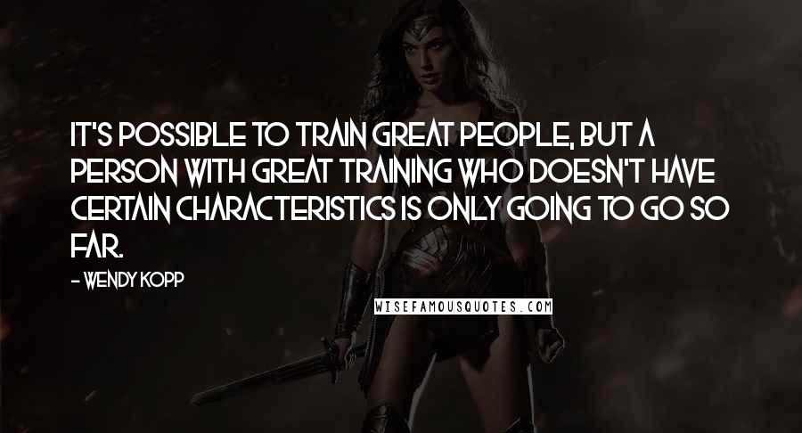 Wendy Kopp Quotes: It's possible to train great people, but a person with great training who doesn't have certain characteristics is only going to go so far.