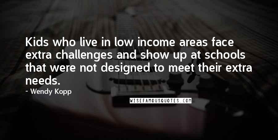 Wendy Kopp Quotes: Kids who live in low income areas face extra challenges and show up at schools that were not designed to meet their extra needs.