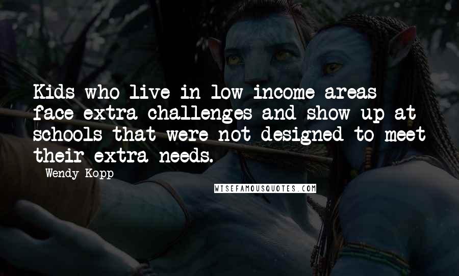 Wendy Kopp Quotes: Kids who live in low income areas face extra challenges and show up at schools that were not designed to meet their extra needs.