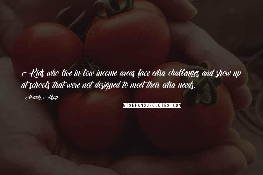 Wendy Kopp Quotes: Kids who live in low income areas face extra challenges and show up at schools that were not designed to meet their extra needs.