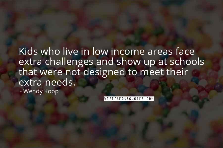Wendy Kopp Quotes: Kids who live in low income areas face extra challenges and show up at schools that were not designed to meet their extra needs.