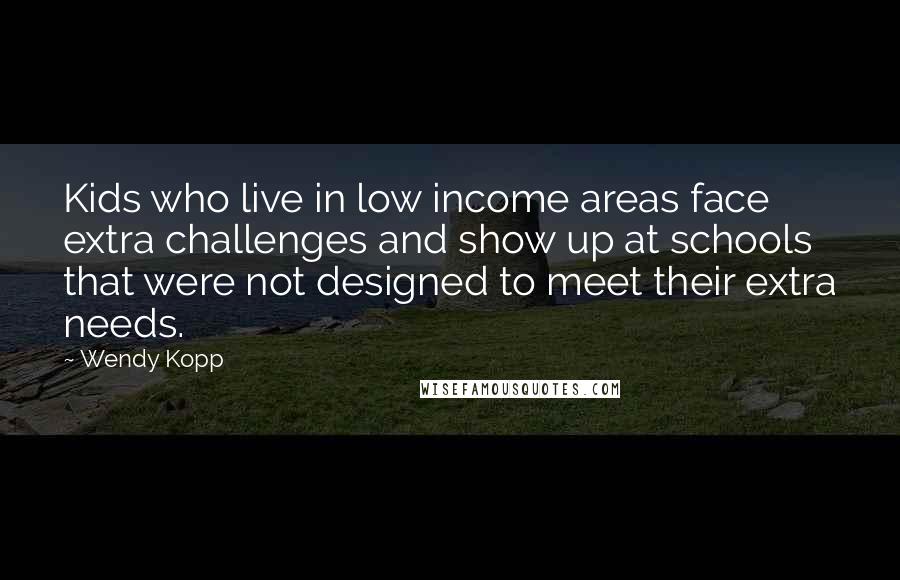 Wendy Kopp Quotes: Kids who live in low income areas face extra challenges and show up at schools that were not designed to meet their extra needs.