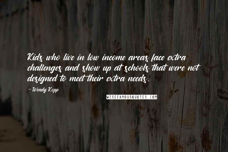 Wendy Kopp Quotes: Kids who live in low income areas face extra challenges and show up at schools that were not designed to meet their extra needs.